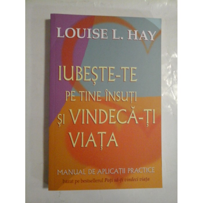 IUBESTE-TE PE TINE INSUTI AI VINDECA-TI VIATA  -  MANUAL DE APLICATII PRACTICE  -  LOUISE L. HAY 